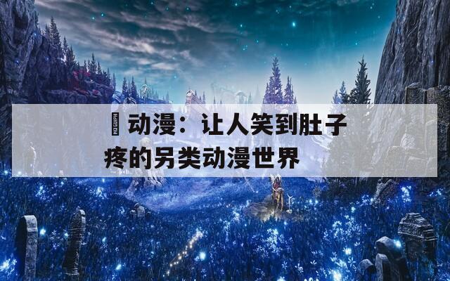 囧动漫：让人笑到肚子疼的另类动漫世界