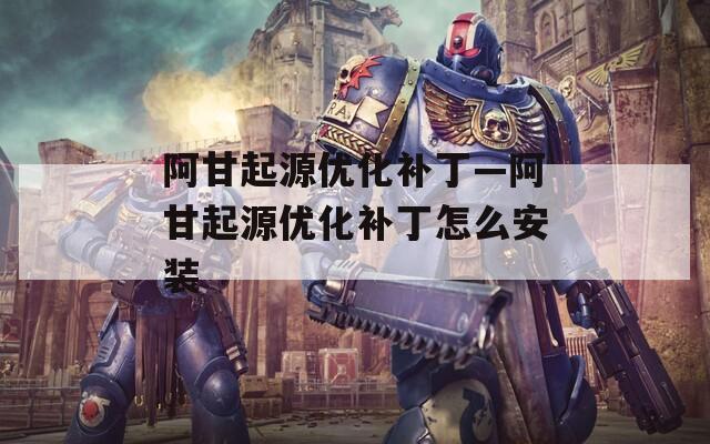 阿甘起源优化补丁—阿甘起源优化补丁怎么安装