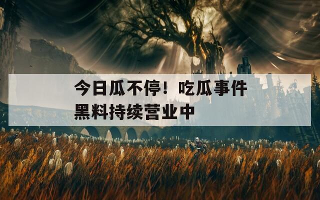 今日瓜不停！吃瓜事件黑料持续营业中