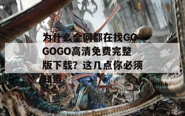 为什么全网都在找GOGOGO高清免费完整版下载？这几点你必须知道