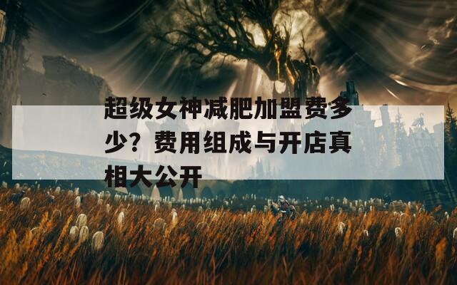 超级女神减肥加盟费多少？费用组成与开店真相大公开