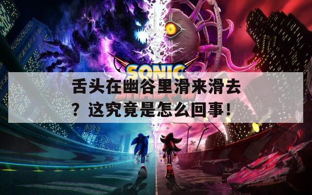 舌头在幽谷里滑来滑去？这究竟是怎么回事！
