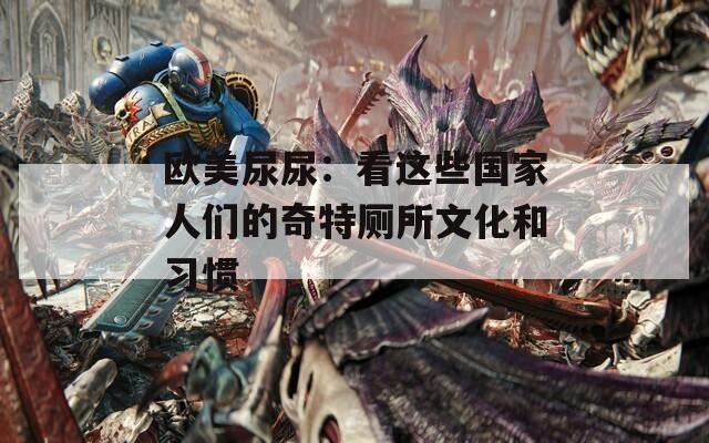 欧美尿尿：看这些国家人们的奇特厕所文化和习惯