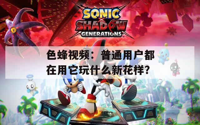 色蜂视频：普通用户都在用它玩什么新花样？