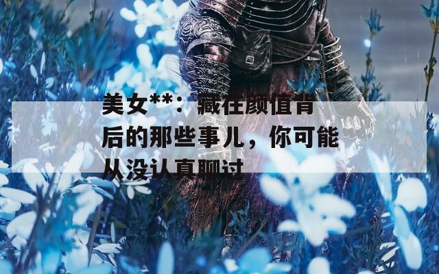 美女**：藏在颜值背后的那些事儿，你可能从没认真聊过