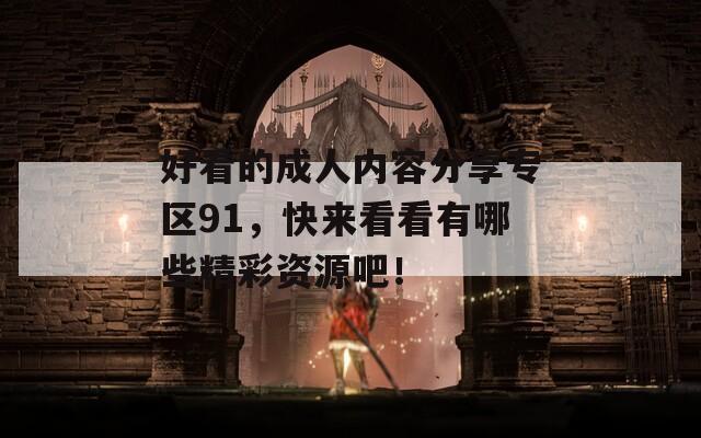 好看的成人内容分享专区91，快来看看有哪些精彩资源吧！