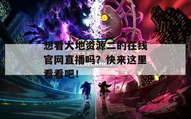 想看大地资源二的在线官网直播吗？快来这里看看吧！