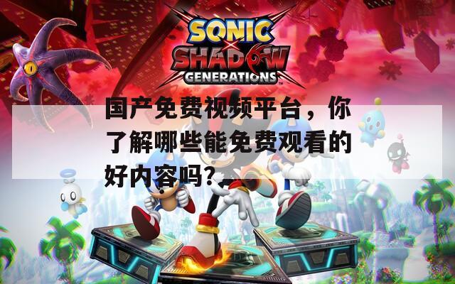 国产免费视频平台，你了解哪些能免费观看的好内容吗？