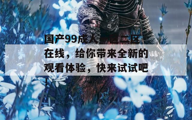 国产99成人一区二区在线，给你带来全新的观看体验，快来试试吧！