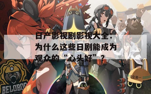 日产影视剧影视大全：为什么这些日剧能成为观众的“心头好”？