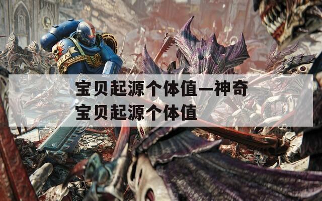 宝贝起源个体值—神奇宝贝起源个体值