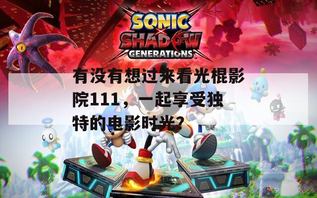 有没有想过来看光棍影院111，一起享受独特的电影时光？
