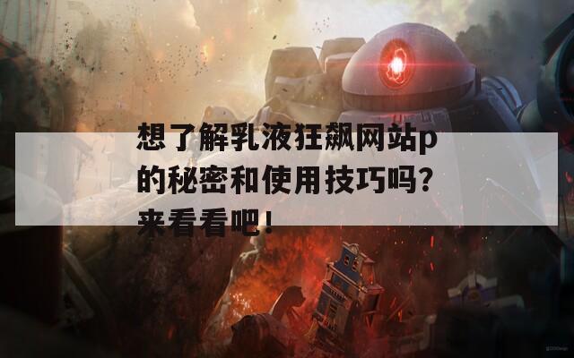 想了解乳液狂飙网站p的秘密和使用技巧吗？来看看吧！