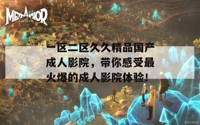 一区二区久久精品国产成人影院，带你感受最火爆的成人影院体验！