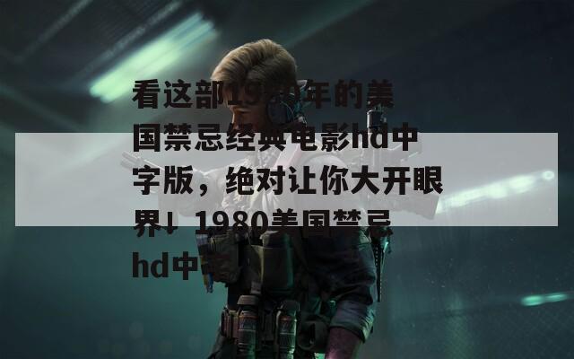看这部1980年的美国禁忌经典电影hd中字版，绝对让你大开眼界！1980美国禁忌hd中字