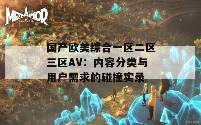 国产欧美综合一区二区三区AV：内容分类与用户需求的碰撞实录
