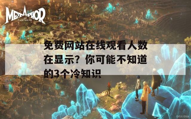 免费网站在线观看人数在显示？你可能不知道的3个冷知识