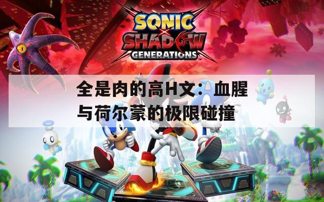 全是肉的高H文：血腥与荷尔蒙的极限碰撞