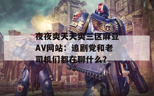 夜夜爽天天爽三区麻豆AV网站：追剧党和老司机们都在聊什么？