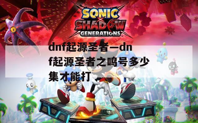 dnf起源圣者—dnf起源圣者之鸣号多少集才能打