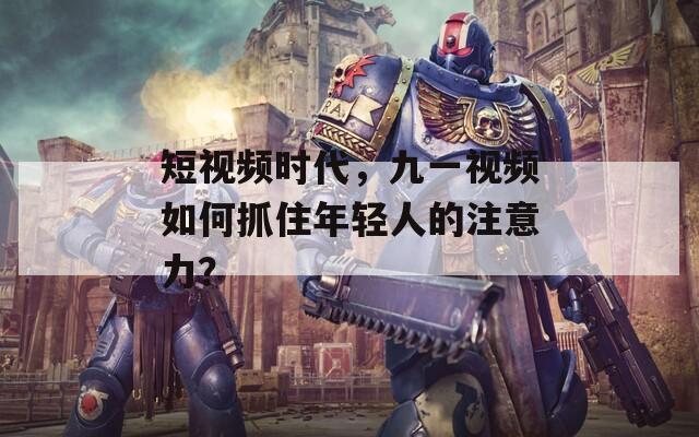 短视频时代，九一视频如何抓住年轻人的注意力？
