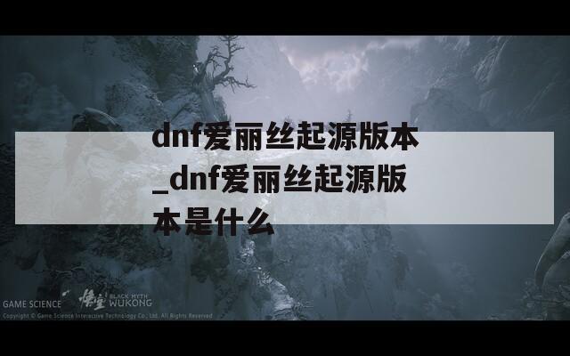 dnf爱丽丝起源版本_dnf爱丽丝起源版本是什么