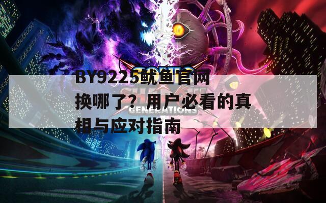 BY9225鱿鱼官网换哪了？用户必看的真相与应对指南