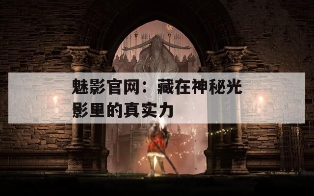 魅影官网：藏在神秘光影里的真实力