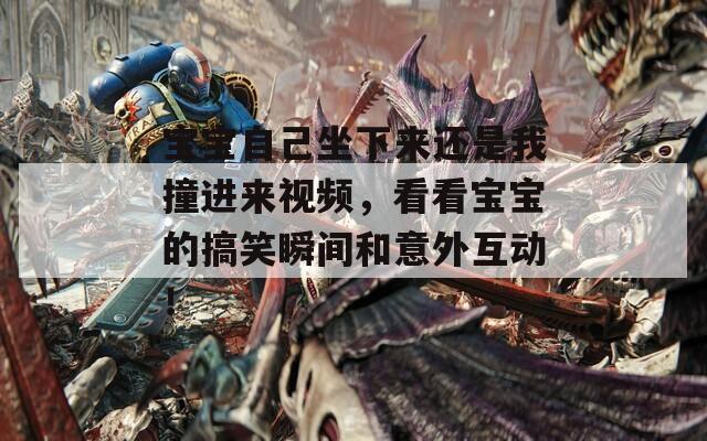 宝宝自己坐下来还是我撞进来视频，看看宝宝的搞笑瞬间和意外互动！