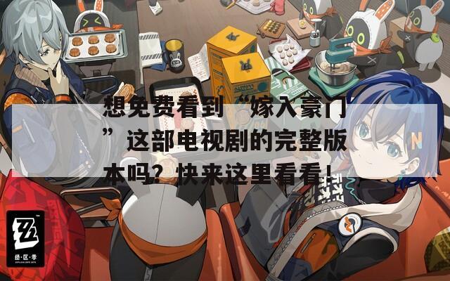 想免费看到“嫁入豪门”这部电视剧的完整版本吗？快来这里看看！