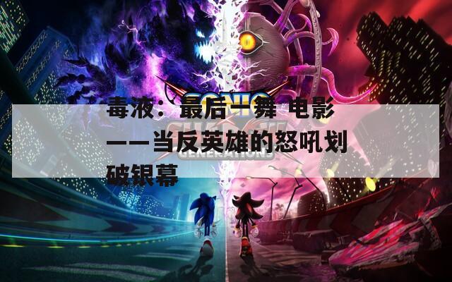 毒液：最后一舞 电影——当反英雄的怒吼划破银幕