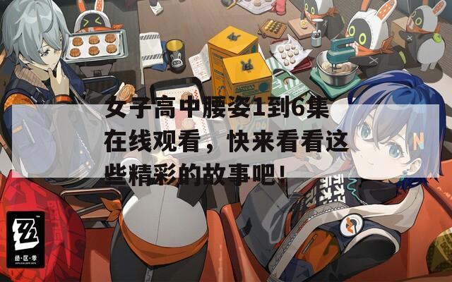 女子高中腰姿1到6集在线观看，快来看看这些精彩的故事吧！