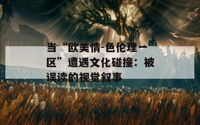 当“欧美情-色伦理一区”遭遇文化碰撞：被误读的视觉叙事