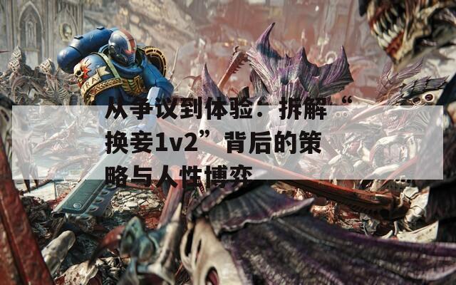 从争议到体验：拆解“换妾1v2”背后的策略与人性博弈