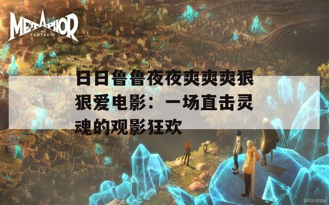 日日鲁鲁夜夜爽爽爽狠狠爱电影：一场直击灵魂的观影狂欢