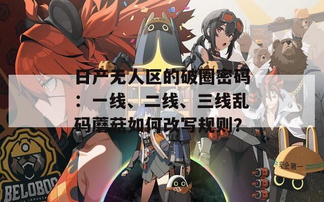 日产无人区的破圈密码：一线、二线、三线乱码蘑菇如何改写规则？
