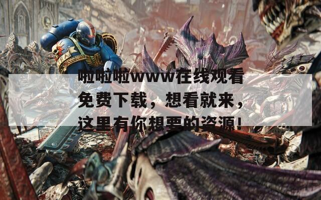 啦啦啦www在线观看免费下载，想看就来，这里有你想要的资源！