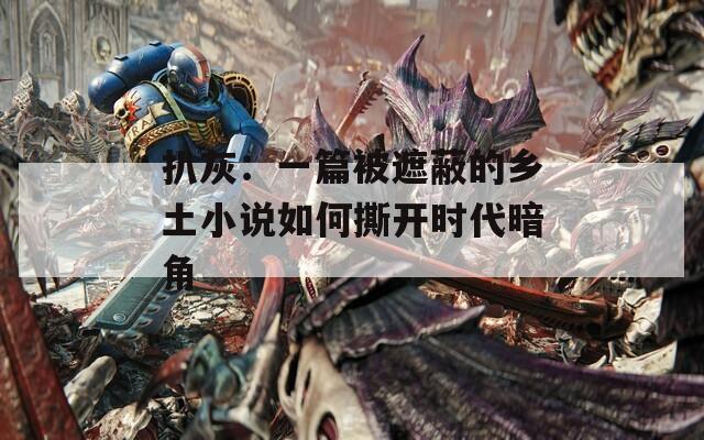 扒灰：一篇被遮蔽的乡土小说如何撕开时代暗角