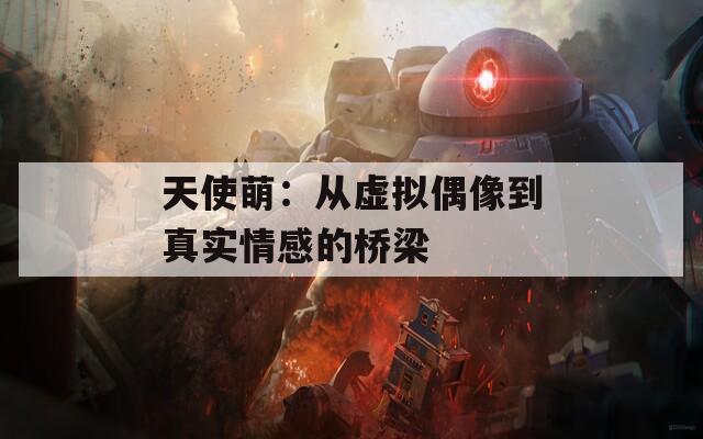 天使萌：从虚拟偶像到真实情感的桥梁