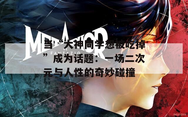 当“大神同学想被吃掉”成为话题：一场二次元与人性的奇妙碰撞