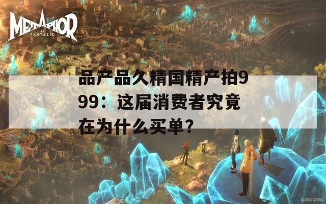 品产品久精国精产拍999：这届消费者究竟在为什么买单？