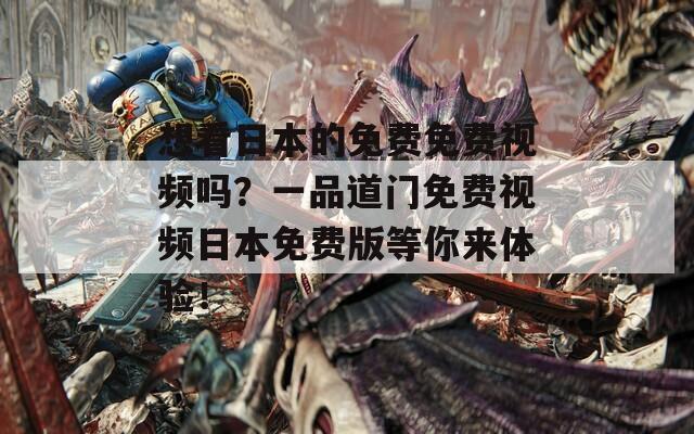 想看日本的免费免费视频吗？一品道门免费视频日本免费版等你来体验！