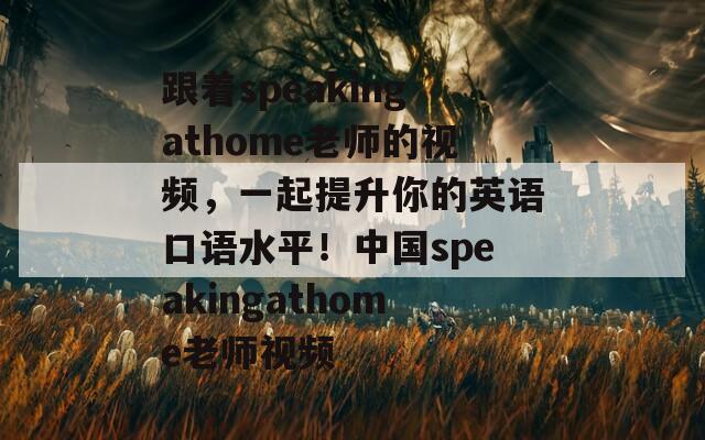 跟着speakingathome老师的视频，一起提升你的英语口语水平！中国speakingathome老师视频