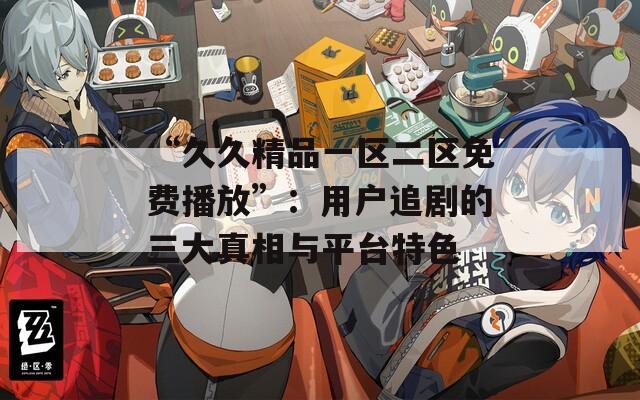 “久久精品一区二区免费播放”：用户追剧的三大真相与平台特色