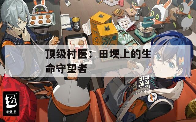 顶级村医：田埂上的生命守望者