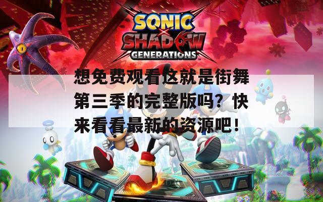 想免费观看这就是街舞第三季的完整版吗？快来看看最新的资源吧！