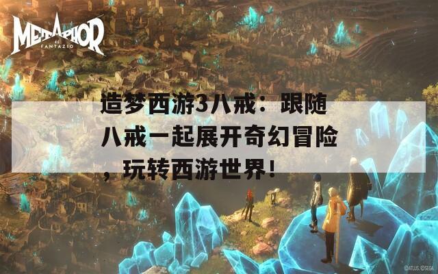 造梦西游3八戒：跟随八戒一起展开奇幻冒险，玩转西游世界！