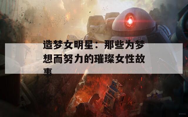 造梦女明星：那些为梦想而努力的璀璨女性故事