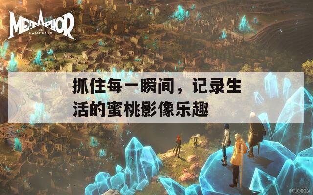 抓住每一瞬间，记录生活的蜜桃影像乐趣