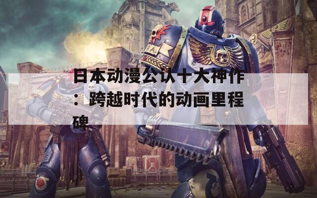 日本动漫公认十大神作：跨越时代的动画里程碑